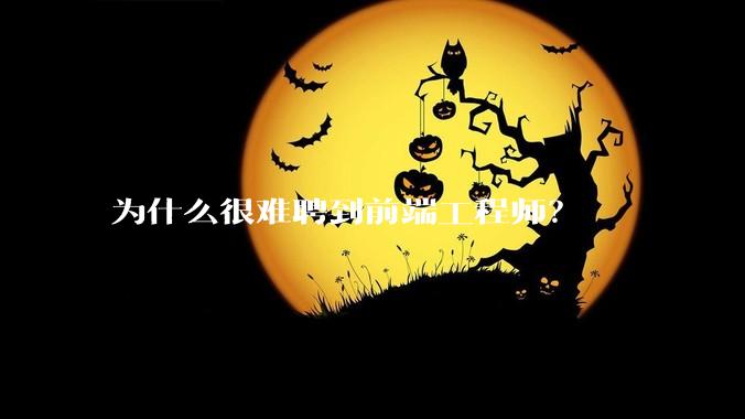 为什么很难聘到前端工程师？