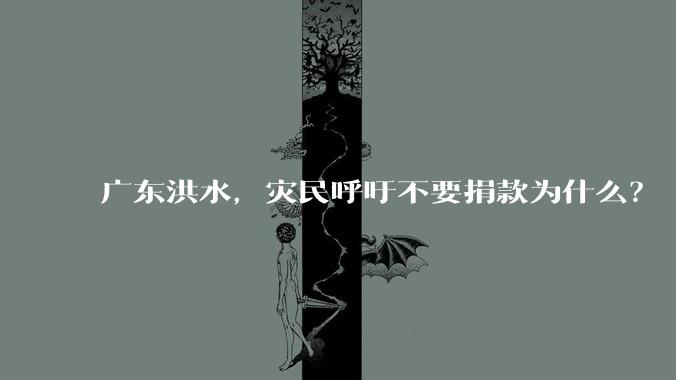 广东洪水，灾民呼吁不要捐款为什么？