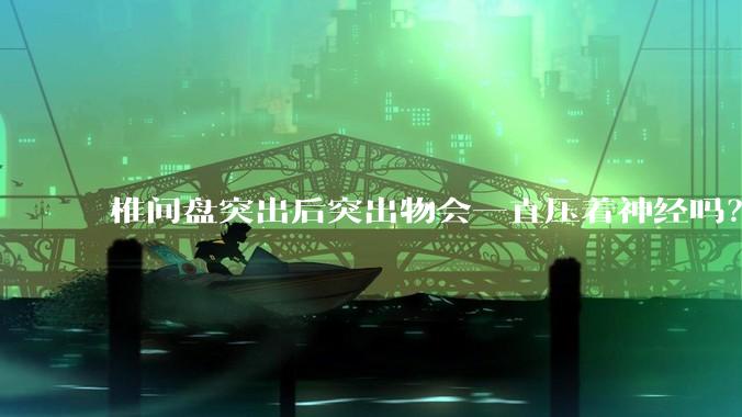 椎间盘突出后突出物会一直压着神经吗？保守治疗是通过什么原理让椎间盘回纳的啊？