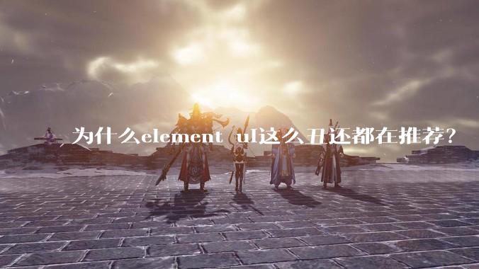为什么element ui这么丑还都在推荐？