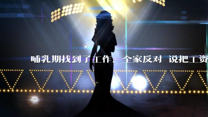 哺乳期找到了工作，全家反对 说把工资补给我让我在家带孩子？大家会怎么选择？？