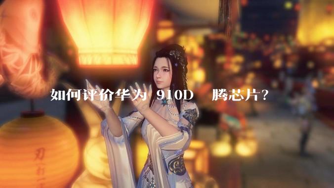 如何评价华为 910D 昇腾芯片？