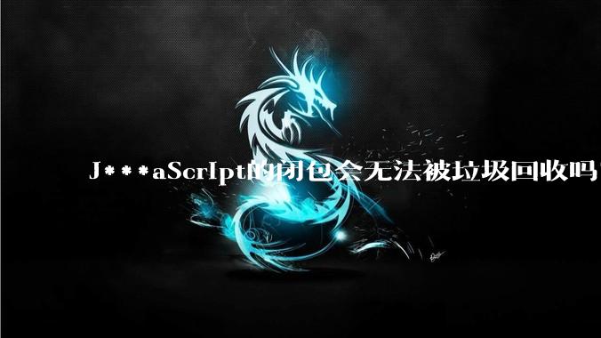 J***aScript的闭包会无法被垃圾回收吗？