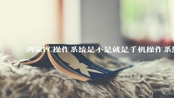 鸿蒙PC操作系统是不是就是手机操作系统？