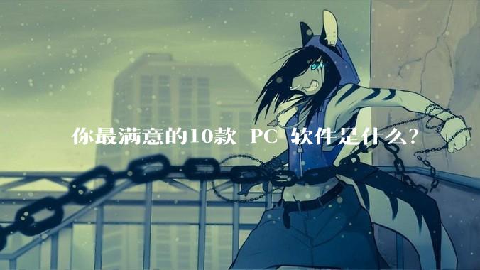 你最满意的10款 PC 软件是什么？