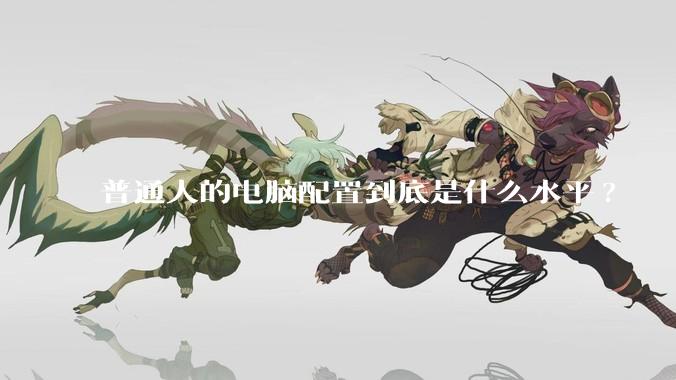 普通人的电脑配置到底是什么水平?