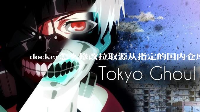 docker怎么修改拉取源从指定的国内仓库拉取镜像？