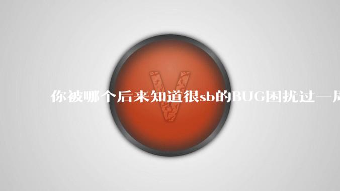 你被哪个后来知道很sb的BUG困扰过一周以上吗？