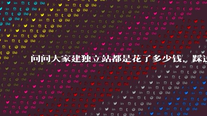 问问大家建独立站都是花了多少钱，踩过哪些坑？