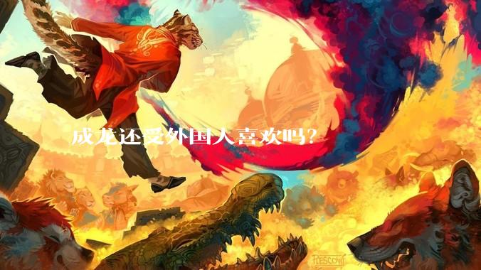 成龙还受外国人喜欢吗？