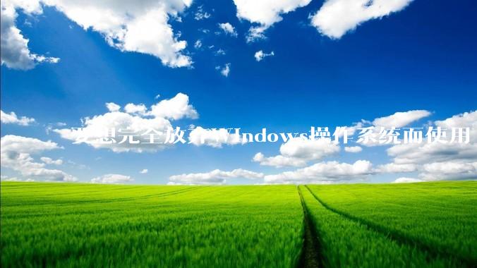 要想完全放弃Windows操作系统而使用 Linux需要多少勇气？