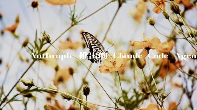 Anthropic 推出的 Claude Code Agent 有哪些亮点值得关注？