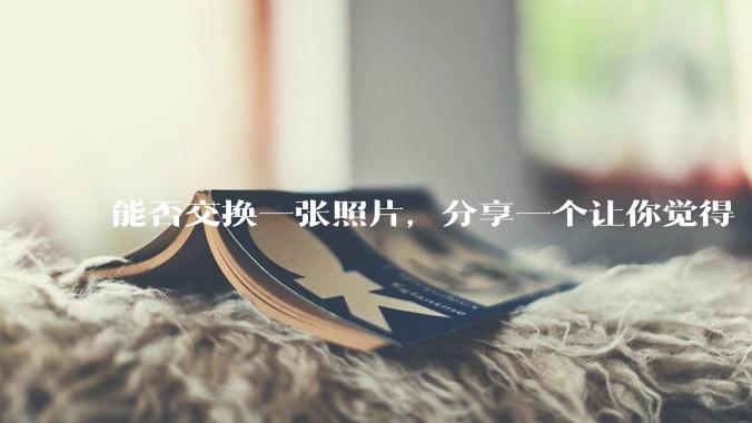 能否交换一张照片，分享一个让你觉得「仿佛回到了暑***」的瞬间？