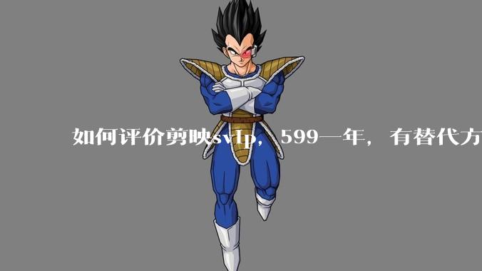 如何评价剪映svip，599一年，有替代方案吗？