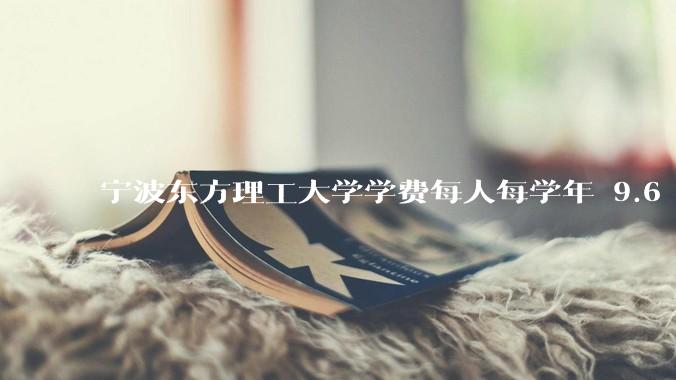 宁波东方理工大学学费每人每学年 9.6 万，为什么会这么贵？