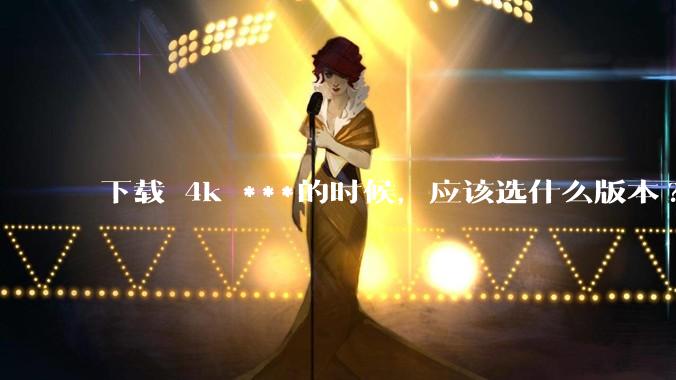 下载 4k ***的时候，应该选什么版本?