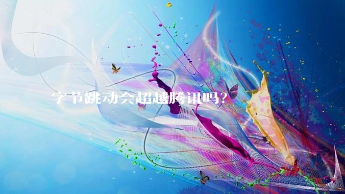 字节跳动会超越腾讯吗？