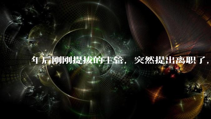 年后刚刚提拔的主管，突然提出离职了，这是为什么？