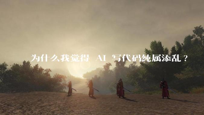 为什么我觉得 AI 写代码纯属添乱?