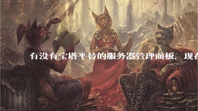 有没有宝塔平替的服务器管理面板，现在宝塔越来越贵了，也太臃肿了？