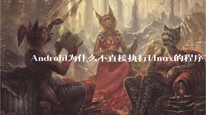 Android为什么不直接执行Linux的程序？而是自己搞一套？