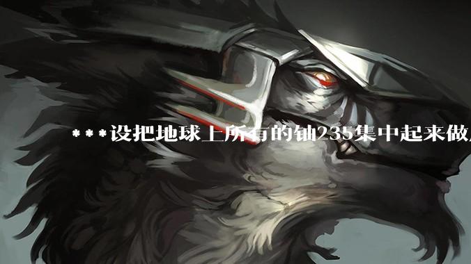 ***设把地球上所有的铀235集中起来做成一个大核弹，放到马里亚纳海沟里引爆，地球会不会被炸成两半？