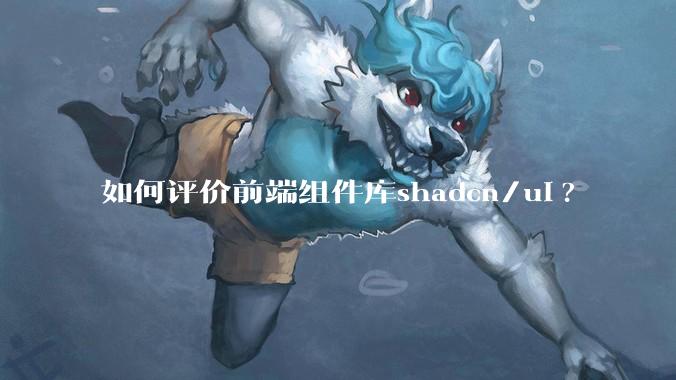 如何评价前端组件库shadcn/ui?
