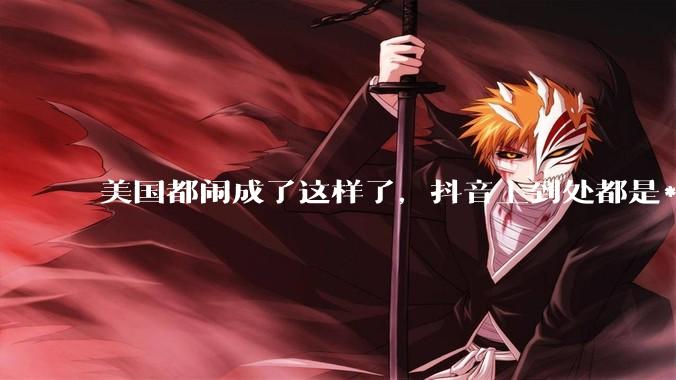 美国都闹成了这样了，抖音上到处都是***，为什么知乎上没人报道呢？