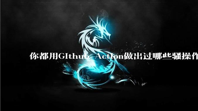 你都用Github Action做出过哪些骚操作？
