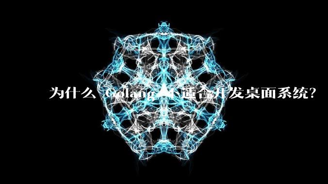 为什么 Golang 不适合开发桌面系统？