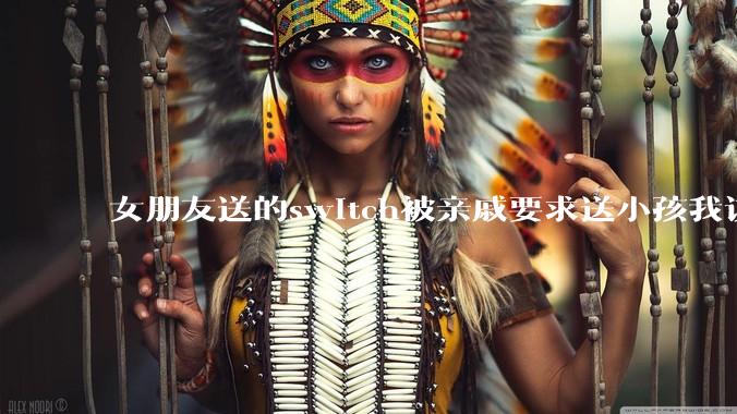 女朋友送的switch被亲戚要求送小孩我该怎么办？