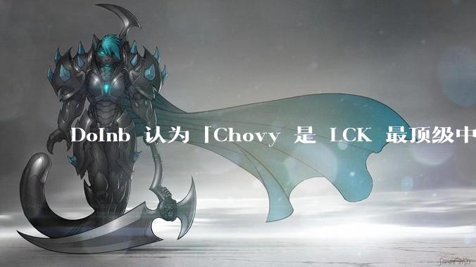 Doinb 认为「Chovy 是 LCK 最顶级中单」，但至今没有获得过冠军，你如何看待他的这一观点？