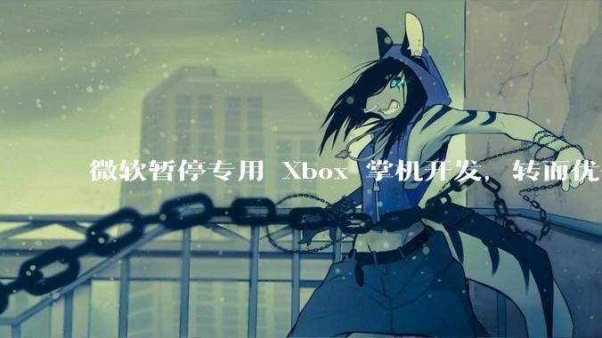 微软暂停专用 Xbox 掌机开发，转而优化 Windows 11 的掌机游戏体验，这背后原因有哪些？