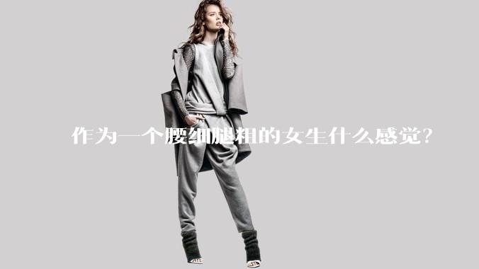 作为一个腰细腿粗的女生什么感觉？
