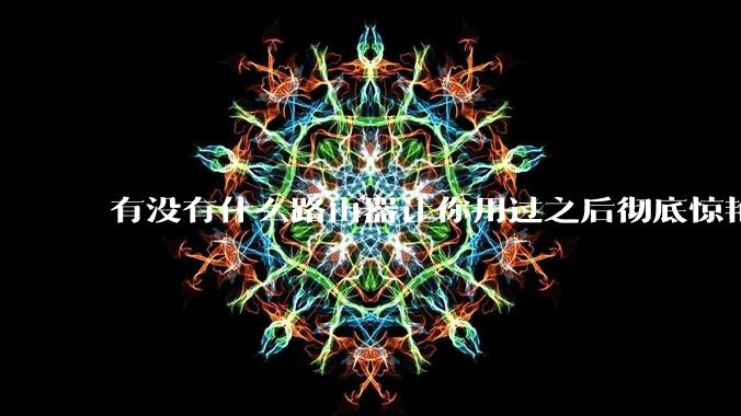 有没有什么路由器让你用过之后彻底惊艳了？