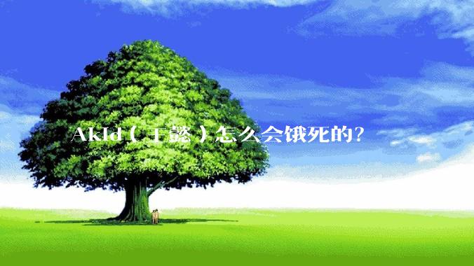 Akid（王懿）怎么会饿死的？