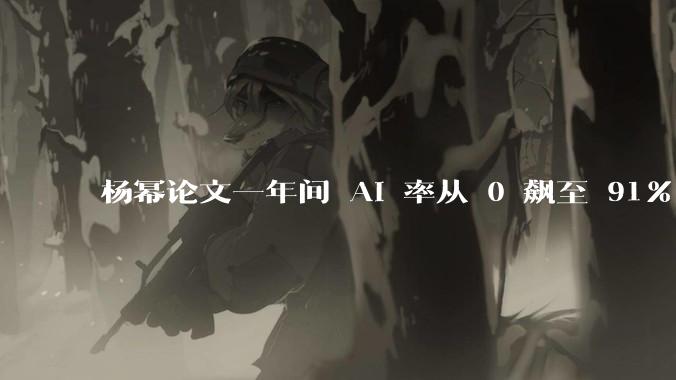 杨幂论文一年间 AI 率从 0 飙至 91%，为什么会这样？AI 查重到底有没有统一标准？