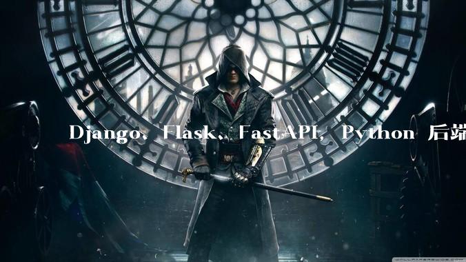 Django、Flask、FastAPI，Python 后端哪个更好？