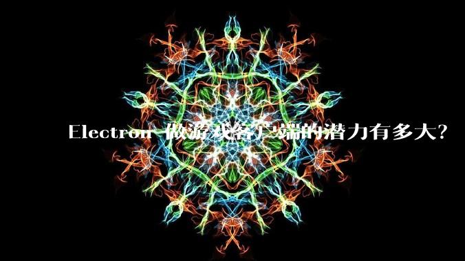 Electron 做游戏客户端的潜力有多大？