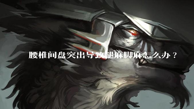 腰椎间盘突出导致腿麻脚麻怎么办?