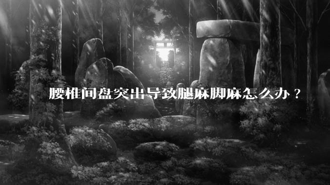 腰椎间盘突出导致腿麻脚麻怎么办?