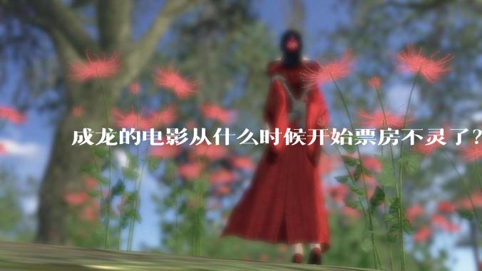 成龙的电影从什么时候开始票房不灵了？