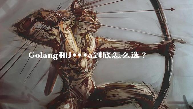 Golang和J***a到底怎么选?