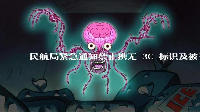 民航局紧急通知禁止携无 3C 标识及被召回的充电宝乘境内航班，无 3C 标识充电宝有哪些安全隐患？