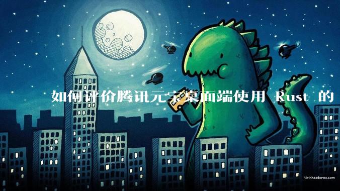 如何评价腾讯元宝桌面端使用 Rust 的 Tauri 框架？