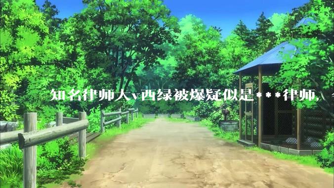 知名律师大v西绿被爆疑似是***律师，会产生什么影响？