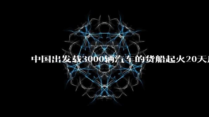 中国出发载3000辆汽车的货船起火20天后沉没，事故的原因可能是什么？海上运输电动汽车起火应怎样处置？