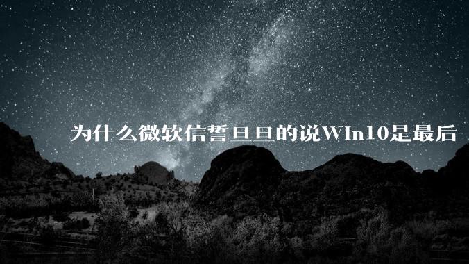 为什么微软信誓旦旦的说Win10是最后一个Windows版本，却又推出了Win11?