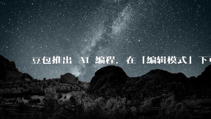 豆包推出 AI 编程，在「编辑模式」下可以直接前端改图和文字，体验如何？对行业会带来怎样的影响？